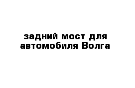 задний мост для автомобиля Волга